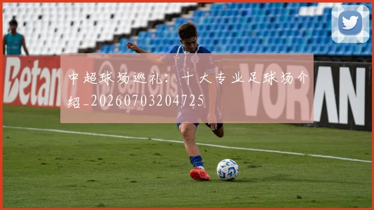 中超球场巡礼:十大专业足球场介绍_20260703204725