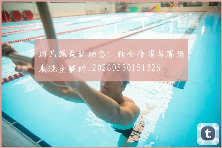姆巴佩最新动态：转会传闻与赛场表现全解析_20260530151326