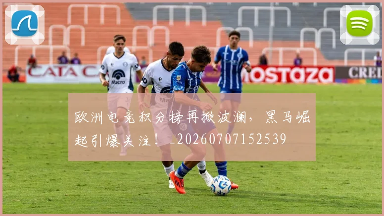 欧洲电竞积分榜再掀波澜，黑马崛起引爆关注！_20260707152539
