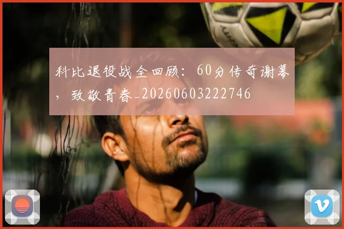 科比退役战全回顾:60分传奇谢幕,致敬青春_20260603222746