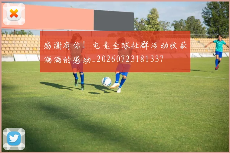 感谢有你!电竞全球社群活动收获满满的感动_20260723181337
