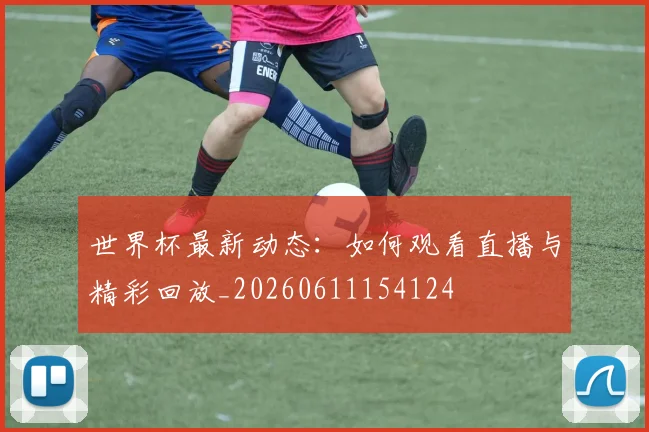 世界杯最新动态：如何观看直播与精彩回放_20260611154124