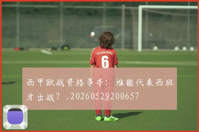 西甲欧战资格争夺：谁能代表西班牙出战？_20260529200657