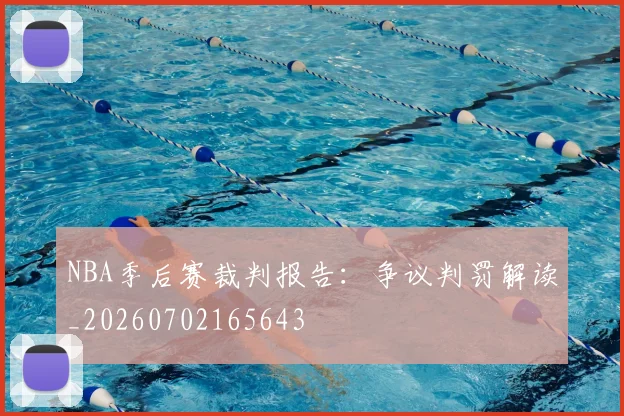 NBA季后赛裁判报告:争议判罚解读_20260702165643